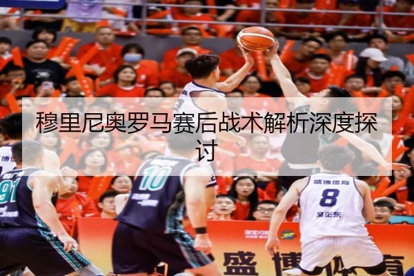 穆里尼奥罗马赛后战术解析深度探讨